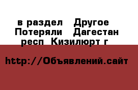  в раздел : Другое » Потеряли . Дагестан респ.,Кизилюрт г.